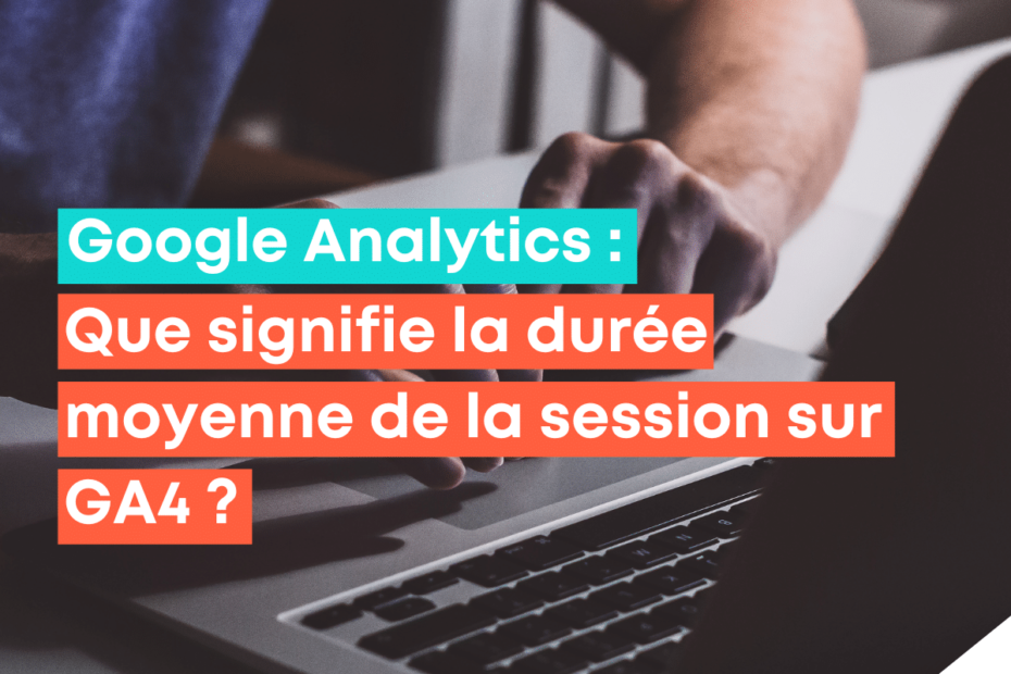 Que signifie la durée moyenne de la session sur GA4 ?